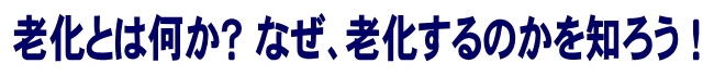 老化とは何か？　なぜ、老化するのかを知ろう！