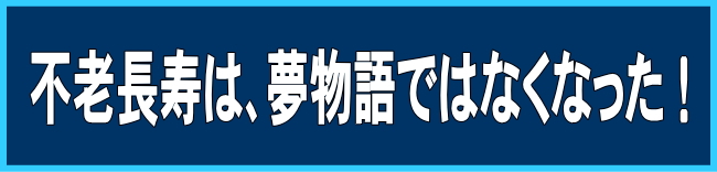 不老長寿は、夢物語ではなくなった!