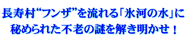 長寿村“フンザ”を流れる「氷河の水」に秘められた不老の謎を解き明かせ!